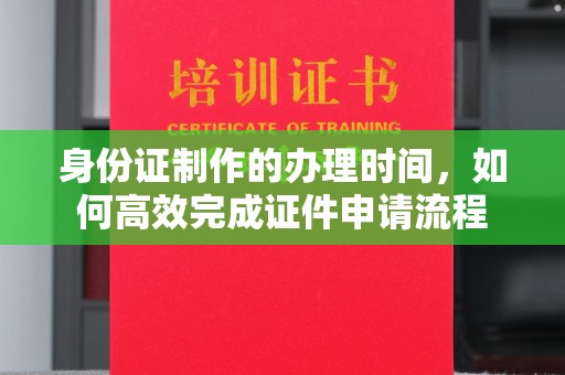 左贡身份证制作的办理时间，如何高效完成证件申请流程