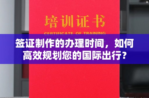 左贡签证制作的办理时间，如何高效规划您的国际出行？