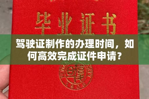 左贡驾驶证制作的办理时间，如何高效完成证件申请？