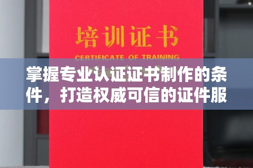左贡掌握专业认证证书制作的条件，打造权威可信的证件服务