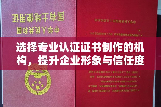 左贡选择专业认证证书制作的机构，提升企业形象与信任度