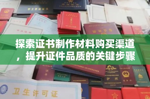左贡探索证书制作材料购买渠道，提升证件品质的关键步骤