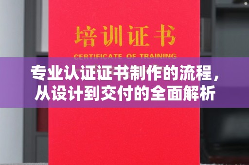 左贡专业认证证书制作的流程，从设计到交付的全面解析